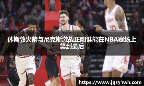 休斯敦火箭与尼克斯激战正酣谁能在NBA赛场上笑到最后