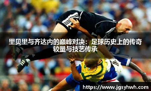 里贝里与齐达内的巅峰对决：足球历史上的传奇较量与技艺传承