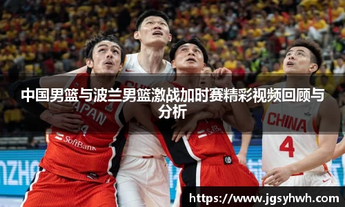 中国男篮与波兰男篮激战加时赛精彩视频回顾与分析