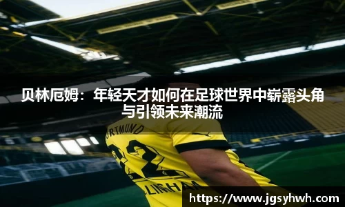 贝林厄姆：年轻天才如何在足球世界中崭露头角与引领未来潮流