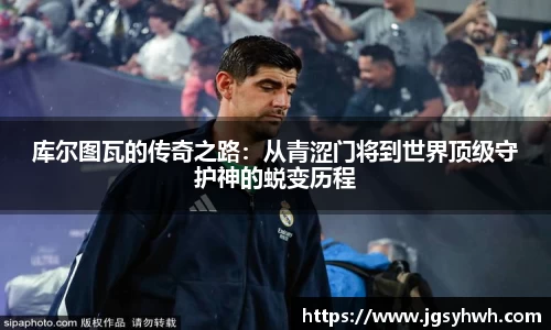 库尔图瓦的传奇之路：从青涩门将到世界顶级守护神的蜕变历程