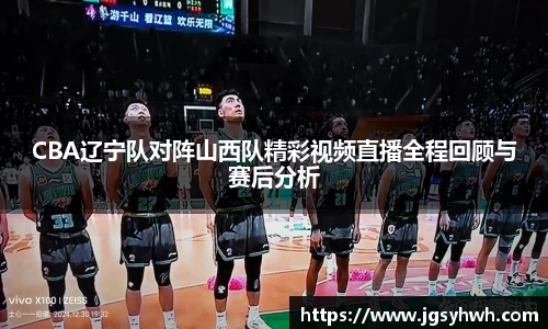 CBA辽宁队对阵山西队精彩视频直播全程回顾与赛后分析
