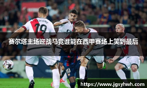 赛尔塔主场迎战马竞谁能在西甲赛场上笑到最后