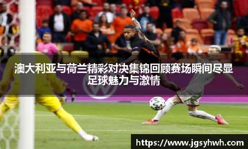 澳大利亚与荷兰精彩对决集锦回顾赛场瞬间尽显足球魅力与激情