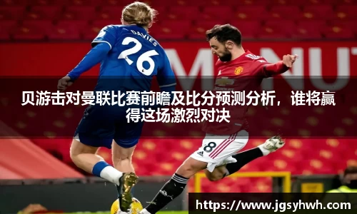 贝游击对曼联比赛前瞻及比分预测分析，谁将赢得这场激烈对决
