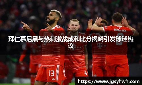 拜仁慕尼黑与热刺激战成和比分揭晓引发球迷热议