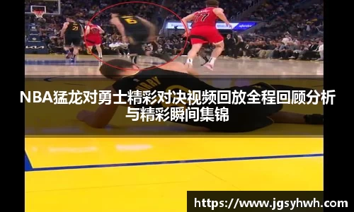 NBA猛龙对勇士精彩对决视频回放全程回顾分析与精彩瞬间集锦