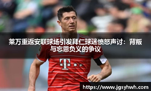 莱万重返安联球场引发拜仁球迷愤怒声讨：背叛与忘恩负义的争议