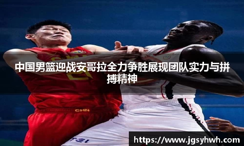 中国男篮迎战安哥拉全力争胜展现团队实力与拼搏精神