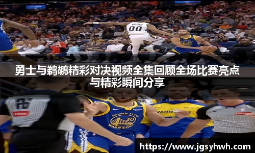 勇士与鹈鹕精彩对决视频全集回顾全场比赛亮点与精彩瞬间分享
