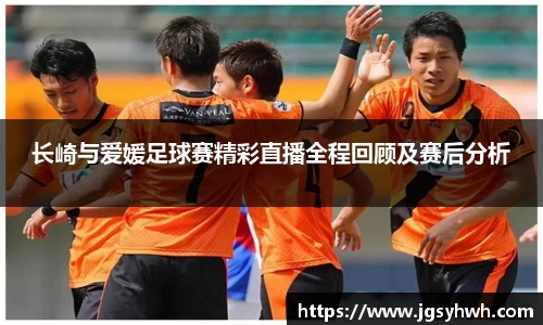 长崎与爱媛足球赛精彩直播全程回顾及赛后分析
