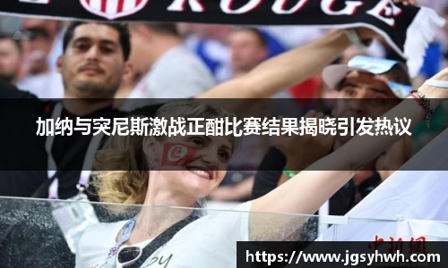 加纳与突尼斯激战正酣比赛结果揭晓引发热议