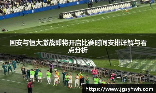 国安与恒大激战即将开启比赛时间安排详解与看点分析