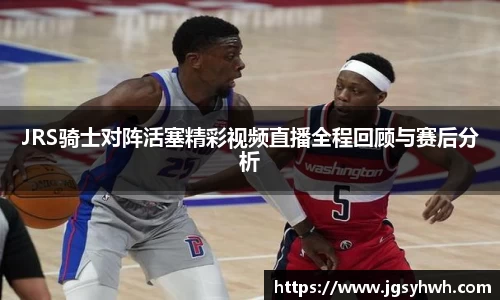 JRS骑士对阵活塞精彩视频直播全程回顾与赛后分析