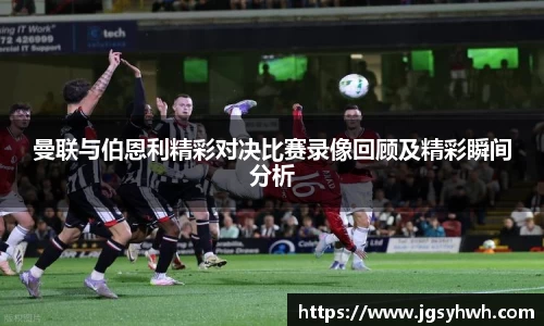 曼联与伯恩利精彩对决比赛录像回顾及精彩瞬间分析