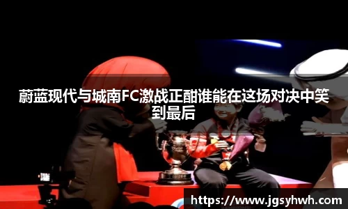 蔚蓝现代与城南FC激战正酣谁能在这场对决中笑到最后