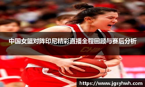 中国女篮对阵印尼精彩直播全程回顾与赛后分析