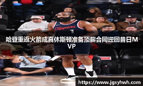 哈登重返火箭成真休斯顿准备顶薪合同迎回昔日MVP