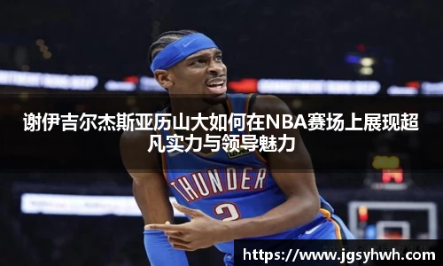 谢伊吉尔杰斯亚历山大如何在NBA赛场上展现超凡实力与领导魅力