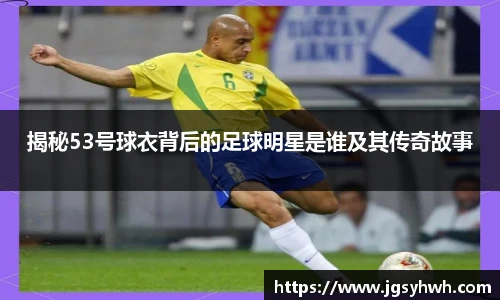 揭秘53号球衣背后的足球明星是谁及其传奇故事